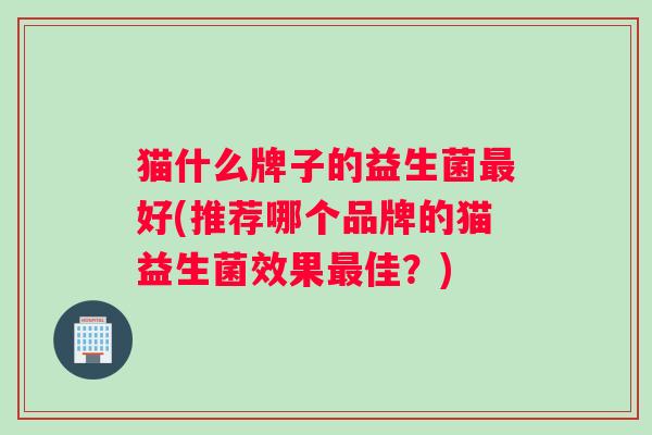 猫什么牌子的益生菌最好(推荐哪个品牌的猫益生菌效果最佳？)