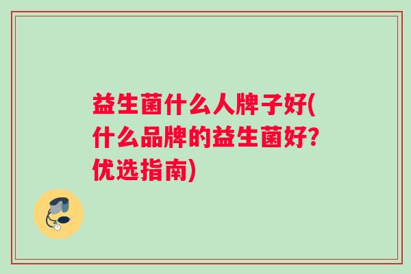 益生菌什么人牌子好(什么品牌的益生菌好？优选指南)