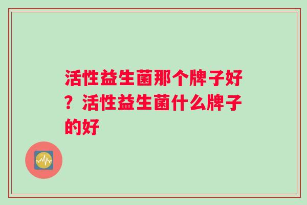 活性益生菌那个牌子好？活性益生菌什么牌子的好