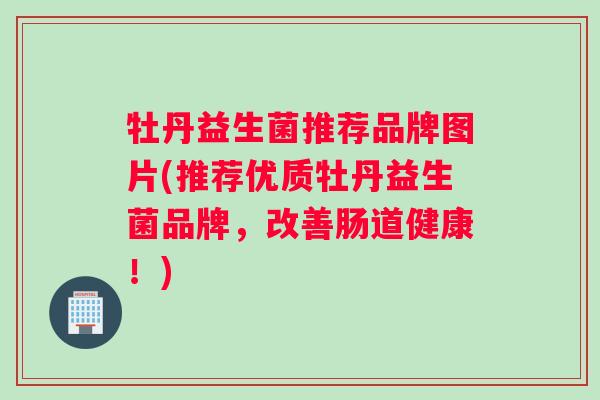 牡丹益生菌推荐品牌图片(推荐优质牡丹益生菌品牌，改善肠道健康！)