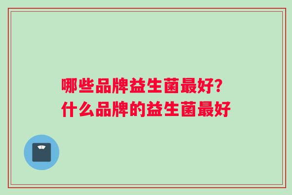 哪些品牌益生菌最好？什么品牌的益生菌最好