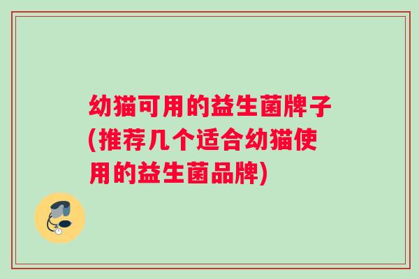 幼猫可用的益生菌牌子(推荐几个适合幼猫使用的益生菌品牌)