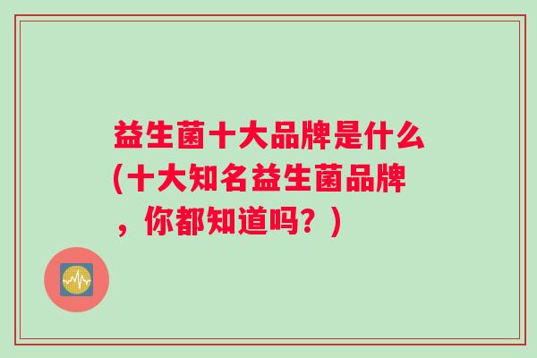 益生菌十大品牌是什么(十大知名益生菌品牌，你都知道吗？)