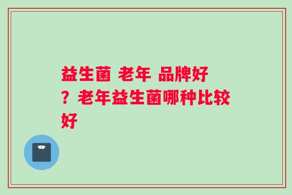 益生菌 老年 品牌好？老年益生菌哪种比较好