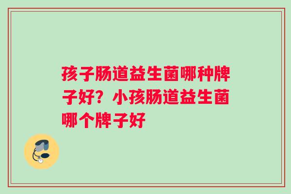 孩子肠道益生菌哪种牌子好？小孩肠道益生菌哪个牌子好