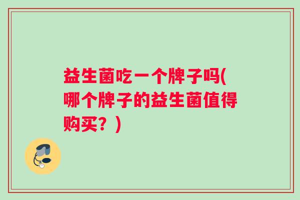 益生菌吃一个牌子吗(哪个牌子的益生菌值得购买？)