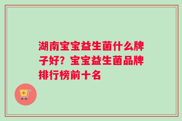 湖南宝宝益生菌什么牌子好？宝宝益生菌品牌排行榜前十名