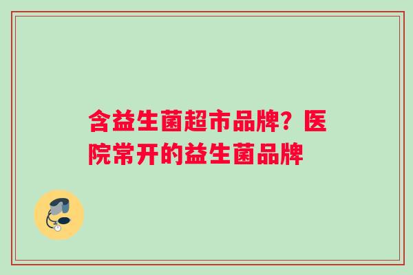 含益生菌超市品牌？医院常开的益生菌品牌