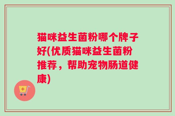 猫咪益生菌粉哪个牌子好(优质猫咪益生菌粉推荐，帮助宠物肠道健康)