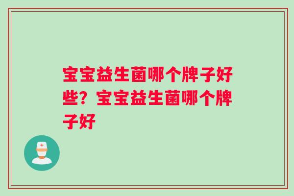 宝宝益生菌哪个牌子好些？宝宝益生菌哪个牌子好