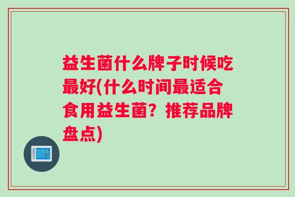 益生菌什么牌子时候吃最好(什么时间最适合食用益生菌？推荐品牌盘点)
