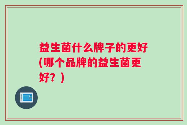 益生菌什么牌子的更好(哪个品牌的益生菌更好？)