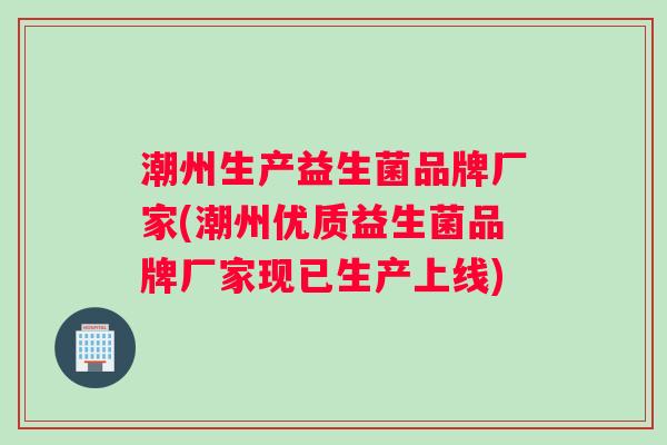 潮州生产益生菌品牌厂家(潮州优质益生菌品牌厂家现已生产上线)