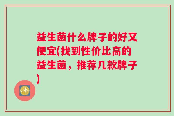 益生菌什么牌子的好又便宜(找到性价比高的益生菌，推荐几款牌子)