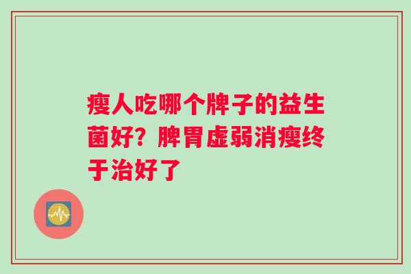 瘦人吃哪个牌子的益生菌好？脾胃虚弱消瘦终于治好了