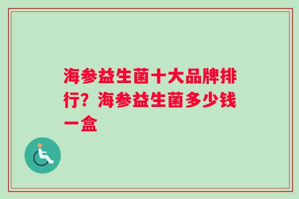 海参益生菌十大品牌排行？海参益生菌多少钱一盒