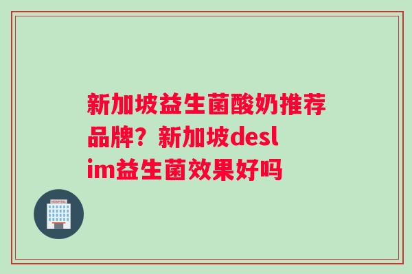 新加坡益生菌酸奶推荐品牌？新加坡deslim益生菌效果好吗