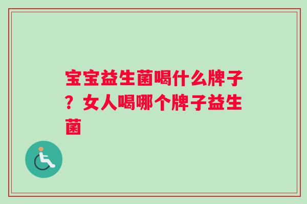 宝宝益生菌喝什么牌子？女人喝哪个牌子益生菌