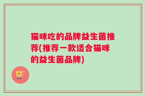 猫咪吃的品牌益生菌推荐(推荐一款适合猫咪的益生菌品牌)