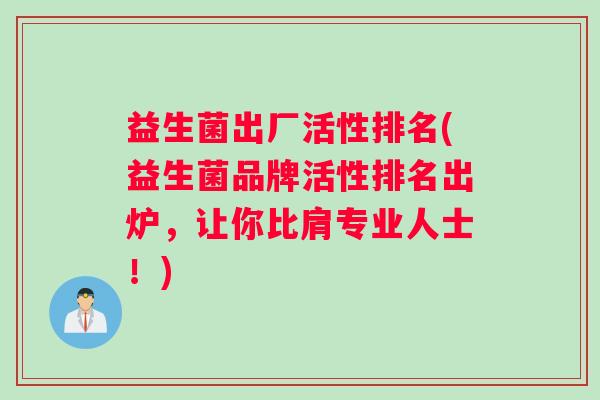 益生菌出厂活性排名(益生菌品牌活性排名出炉，让你比肩专业人士！)