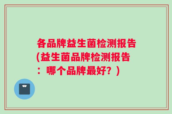 各品牌益生菌检测报告(益生菌品牌检测报告：哪个品牌最好？)