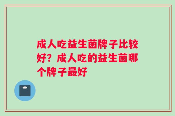 成人吃益生菌牌子比较好？成人吃的益生菌哪个牌子最好