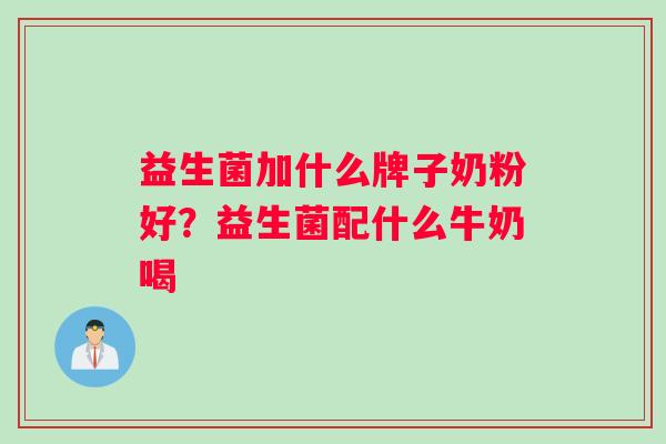 益生菌加什么牌子奶粉好？益生菌配什么牛奶喝