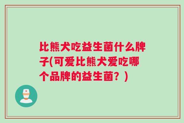 比熊犬吃益生菌什么牌子(可爱比熊犬爱吃哪个品牌的益生菌？)