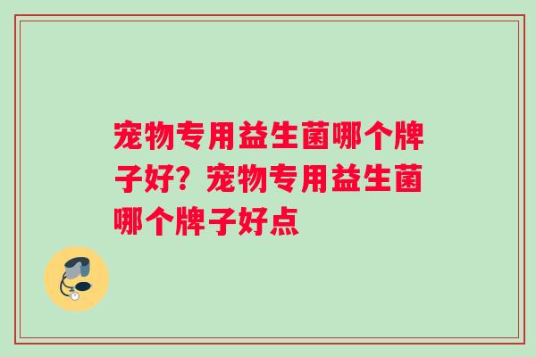 宠物专用益生菌哪个牌子好？宠物专用益生菌哪个牌子好点