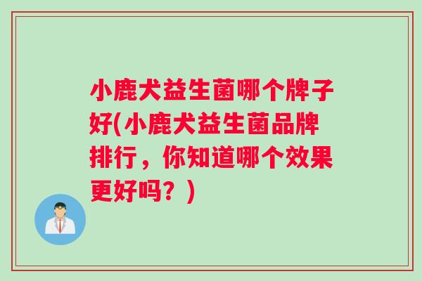 小鹿犬益生菌哪个牌子好(小鹿犬益生菌品牌排行，你知道哪个效果更好吗？)