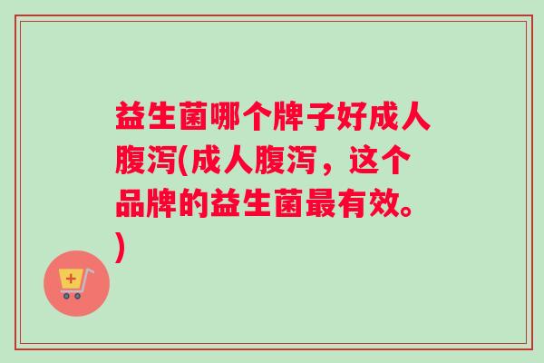 益生菌哪个牌子好成人腹泻(成人腹泻，这个品牌的益生菌最有效。)