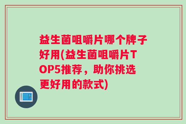 益生菌咀嚼片哪个牌子好用(益生菌咀嚼片TOP5推荐，助你挑选更好用的款式)