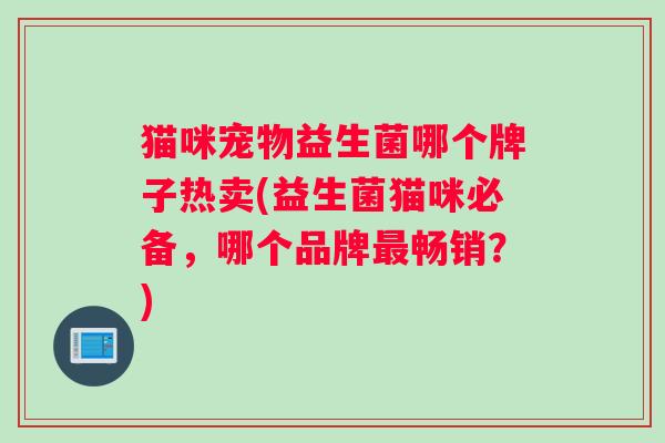 猫咪宠物益生菌哪个牌子热卖(益生菌猫咪必备，哪个品牌最畅销？)