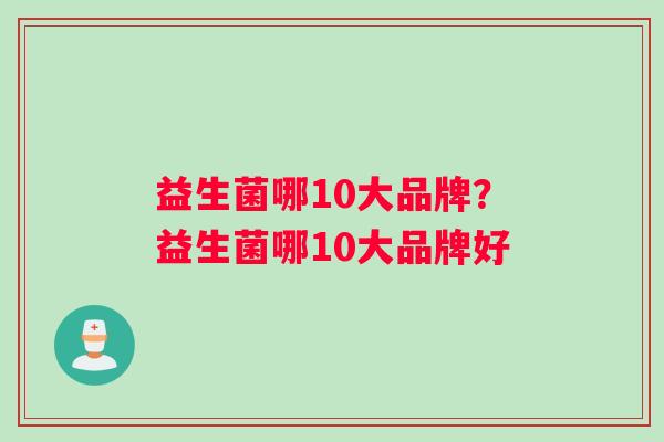 益生菌哪10大品牌？益生菌哪10大品牌好