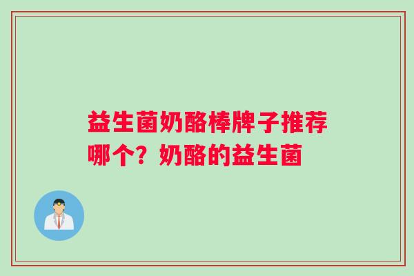 益生菌奶酪棒牌子推荐哪个？奶酪的益生菌
