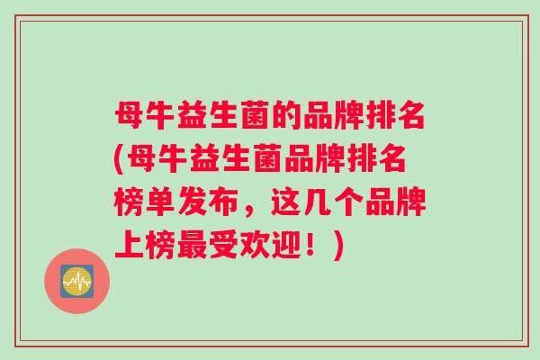 母牛益生菌的品牌排名(母牛益生菌品牌排名榜单发布，这几个品牌上榜最受欢迎！)