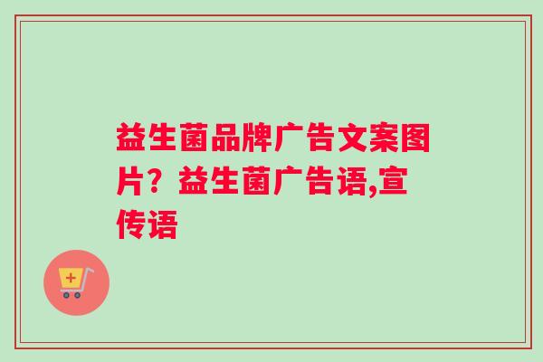 益生菌品牌广告文案图片？益生菌广告语,宣传语