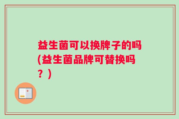 益生菌可以换牌子的吗(益生菌品牌可替换吗？)