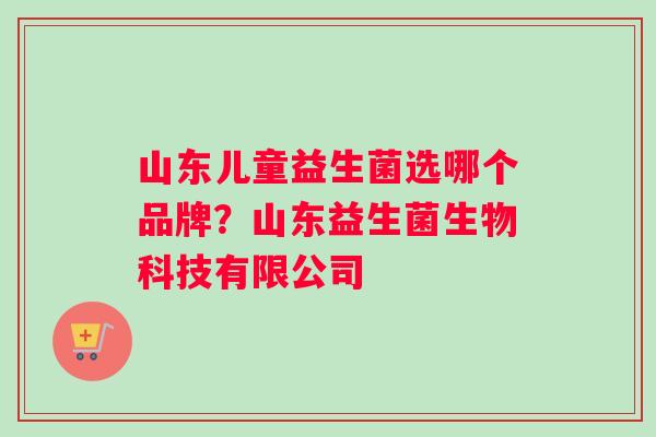 山东儿童益生菌选哪个品牌？山东益生菌生物科技有限公司