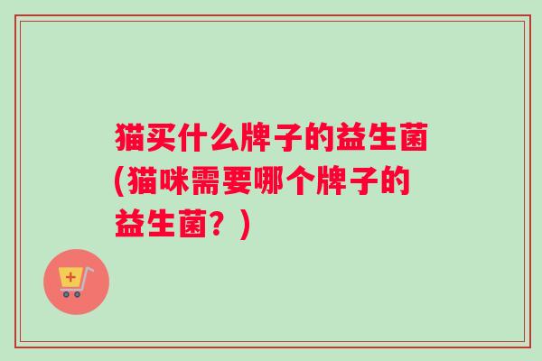 猫买什么牌子的益生菌(猫咪需要哪个牌子的益生菌？)