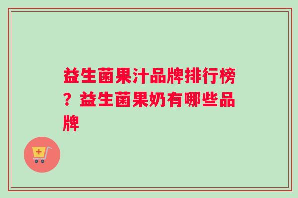 益生菌果汁品牌排行榜？益生菌果奶有哪些品牌