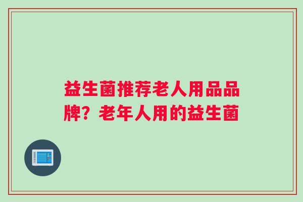 益生菌推荐老人用品品牌？老年人用的益生菌