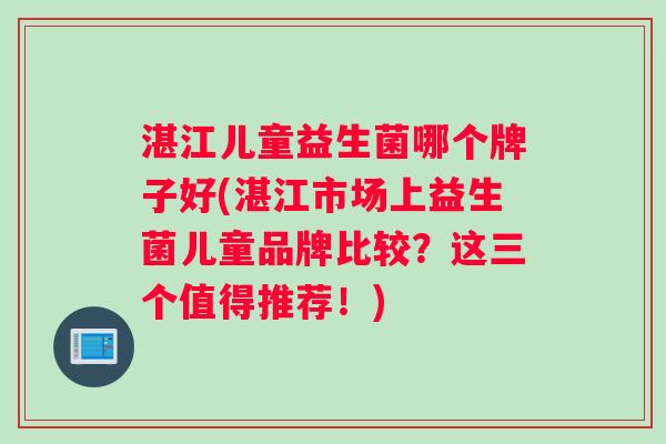 湛江儿童益生菌哪个牌子好(湛江市场上益生菌儿童品牌比较？这三个值得推荐！)