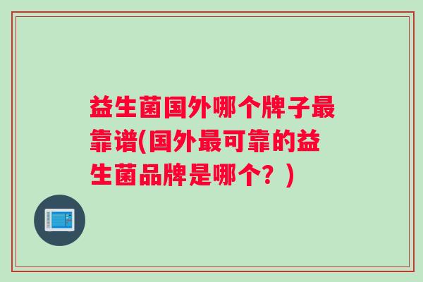 益生菌国外哪个牌子最靠谱(国外最可靠的益生菌品牌是哪个？)