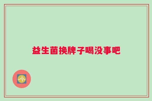 益生菌换牌子喝没事吧