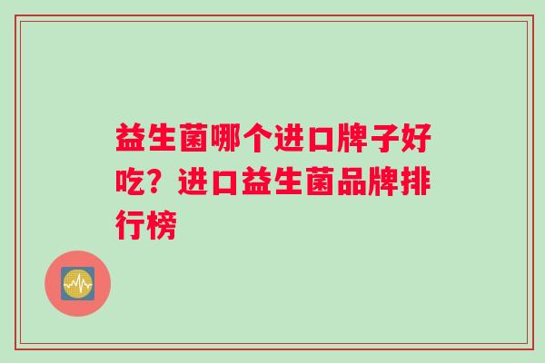 益生菌哪个进口牌子好吃？进口益生菌品牌排行榜