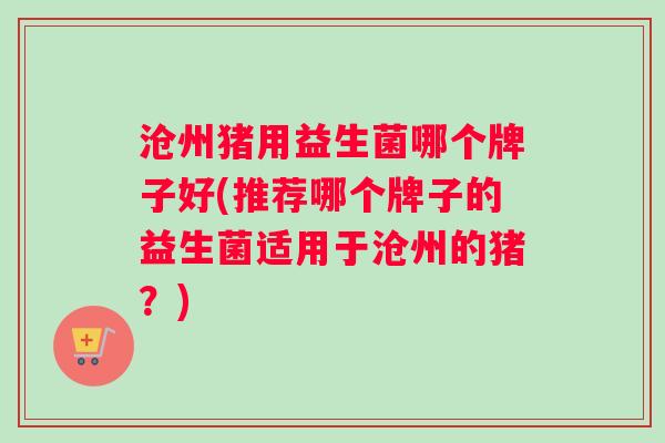 沧州猪用益生菌哪个牌子好(推荐哪个牌子的益生菌适用于沧州的猪？)