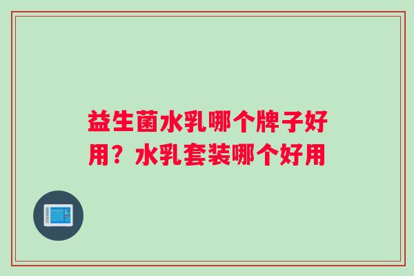 益生菌水乳哪个牌子好用？水乳套装哪个好用