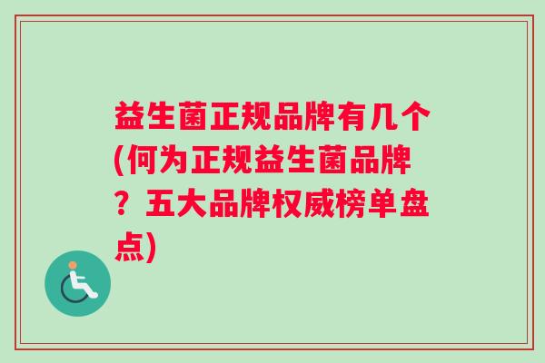益生菌正规品牌有几个(何为正规益生菌品牌？五大品牌权威榜单盘点)