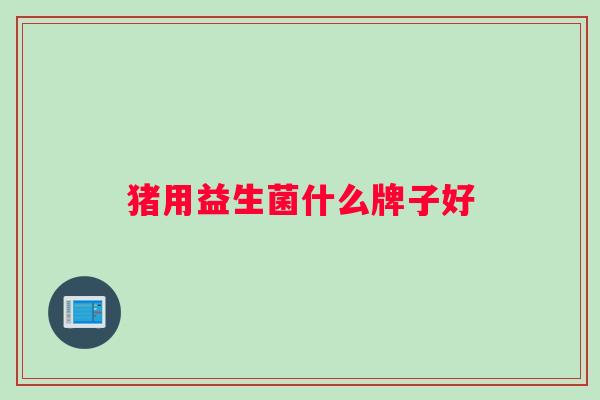 猪用益生菌什么牌子好